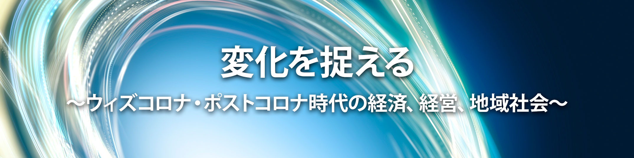 変化を捉える~ウィズコロナ・ポストコロナ時代の経済、経営、地域社会~